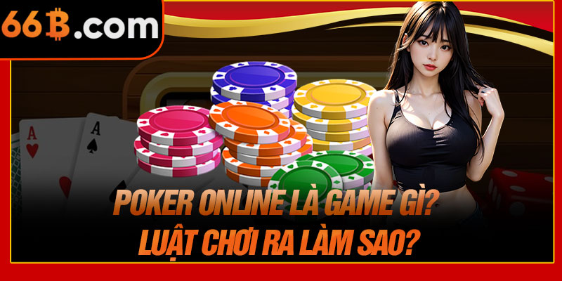 Poker Online Là Game Gì? Luật Chơi Ra Làm Sao?