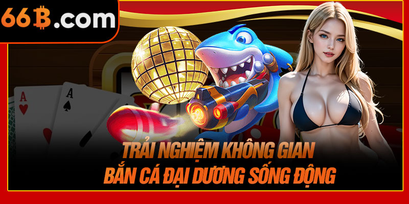 Trải Nghiệm Không Gian Bắn Cá Đại Dương Sống Động